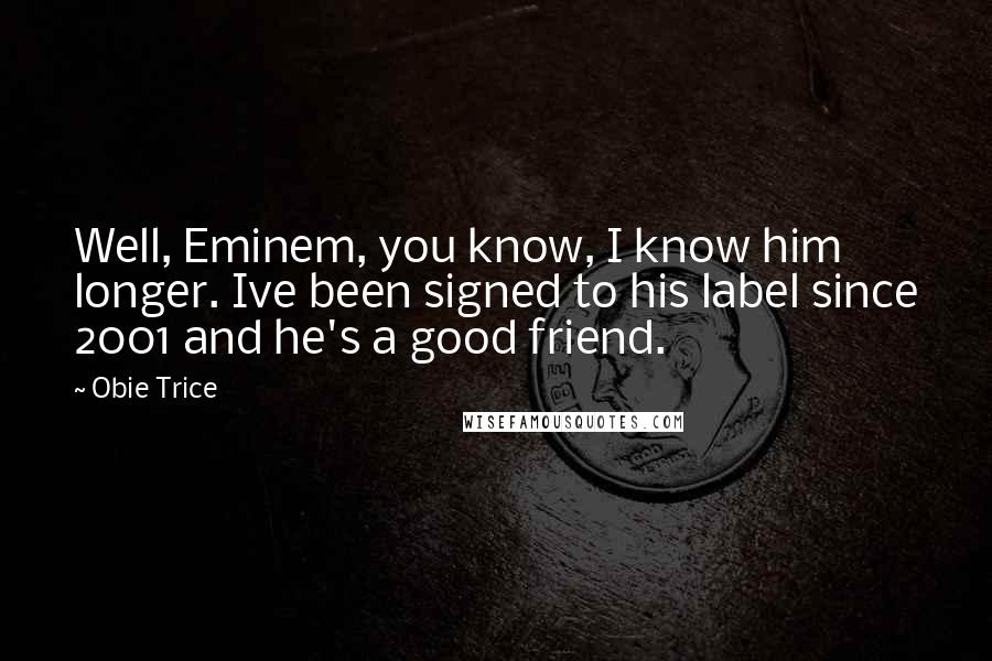 Obie Trice Quotes: Well, Eminem, you know, I know him longer. Ive been signed to his label since 2001 and he's a good friend.