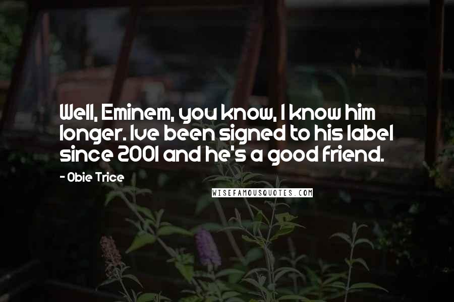 Obie Trice Quotes: Well, Eminem, you know, I know him longer. Ive been signed to his label since 2001 and he's a good friend.