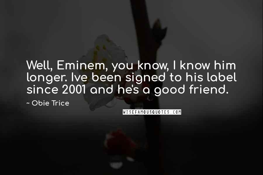 Obie Trice Quotes: Well, Eminem, you know, I know him longer. Ive been signed to his label since 2001 and he's a good friend.