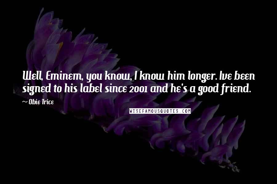 Obie Trice Quotes: Well, Eminem, you know, I know him longer. Ive been signed to his label since 2001 and he's a good friend.