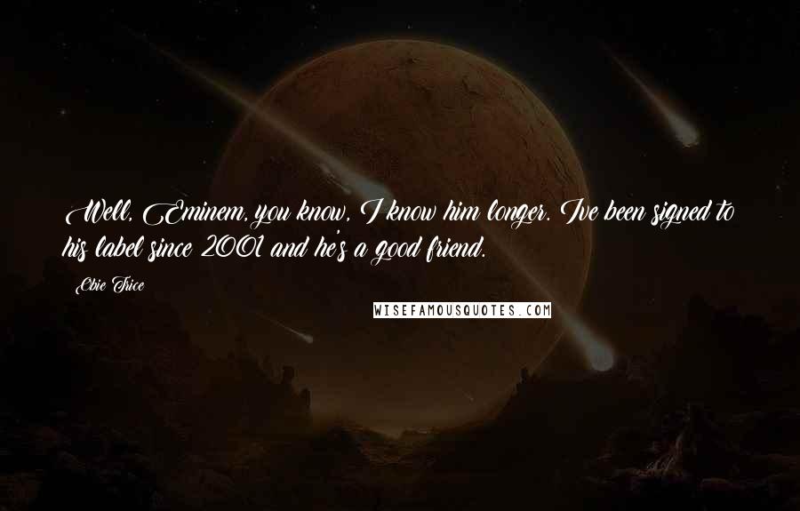 Obie Trice Quotes: Well, Eminem, you know, I know him longer. Ive been signed to his label since 2001 and he's a good friend.