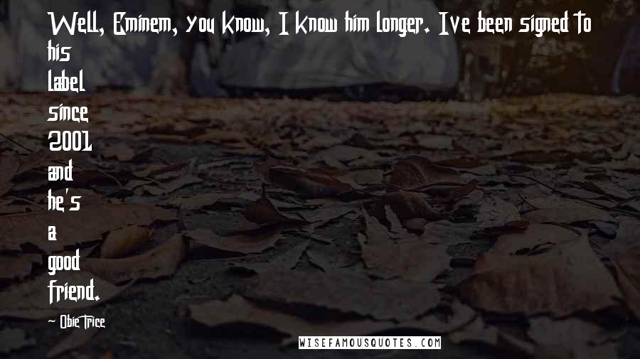 Obie Trice Quotes: Well, Eminem, you know, I know him longer. Ive been signed to his label since 2001 and he's a good friend.