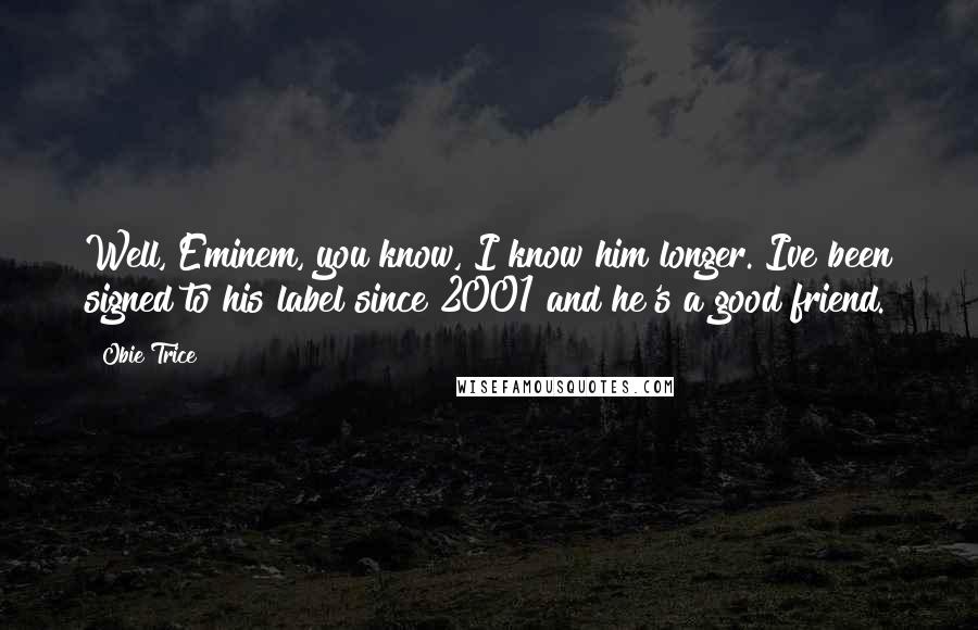 Obie Trice Quotes: Well, Eminem, you know, I know him longer. Ive been signed to his label since 2001 and he's a good friend.