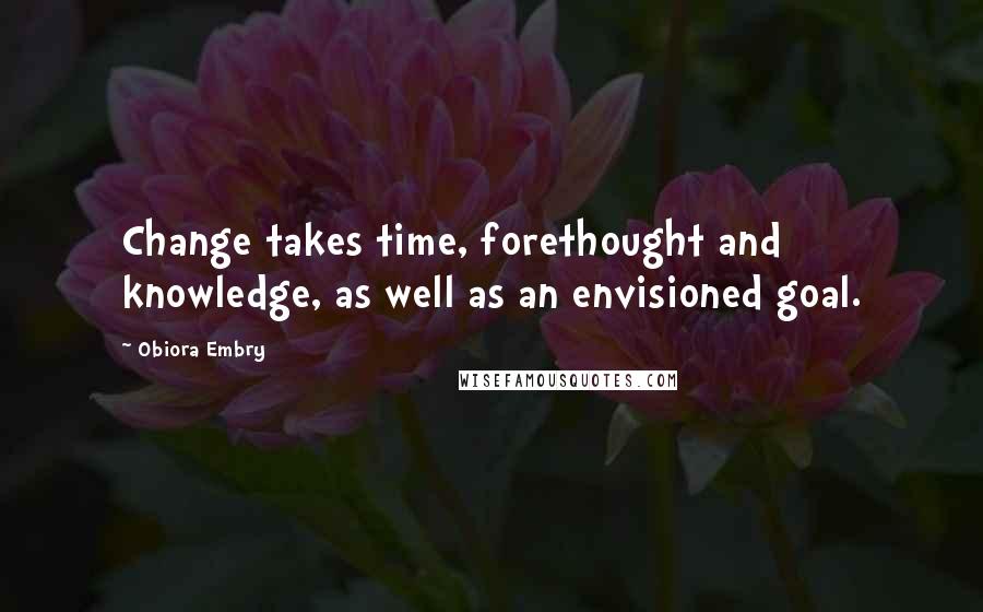 Obiora Embry Quotes: Change takes time, forethought and knowledge, as well as an envisioned goal.