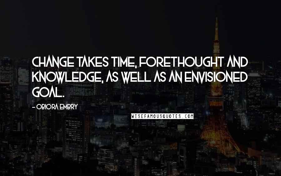 Obiora Embry Quotes: Change takes time, forethought and knowledge, as well as an envisioned goal.