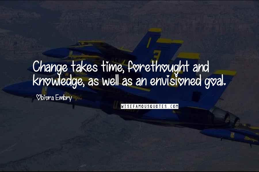 Obiora Embry Quotes: Change takes time, forethought and knowledge, as well as an envisioned goal.