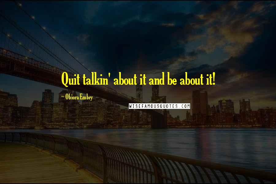 Obiora Embry Quotes: Quit talkin' about it and be about it!