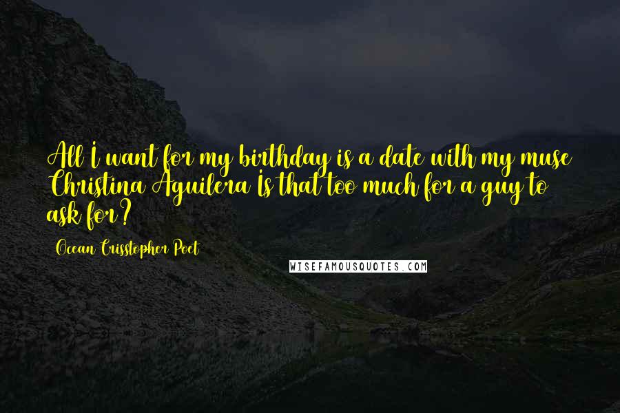 Ocean Crisstopher Poet Quotes: All I want for my birthday is a date with my muse Christina Aguilera Is that too much for a guy to ask for?