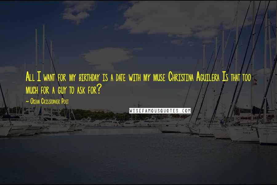 Ocean Crisstopher Poet Quotes: All I want for my birthday is a date with my muse Christina Aguilera Is that too much for a guy to ask for?