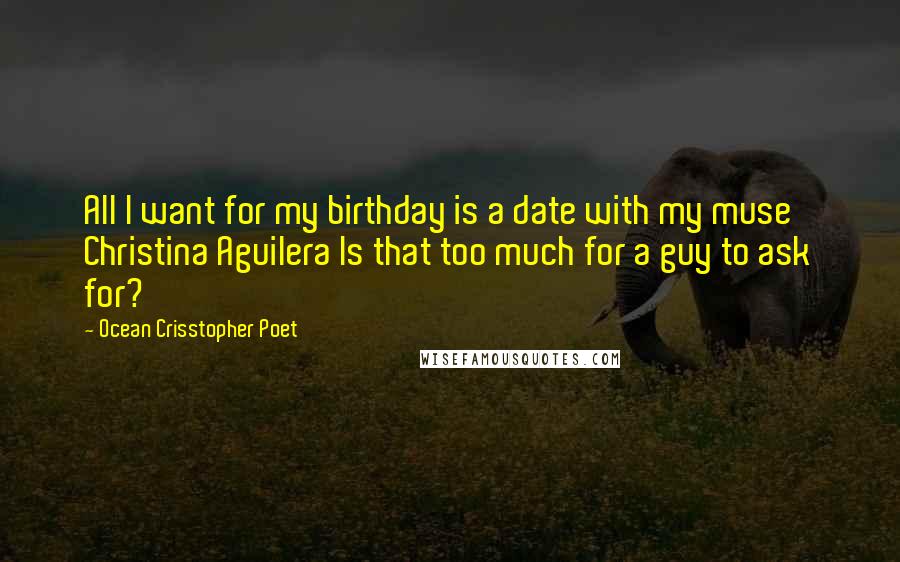 Ocean Crisstopher Poet Quotes: All I want for my birthday is a date with my muse Christina Aguilera Is that too much for a guy to ask for?