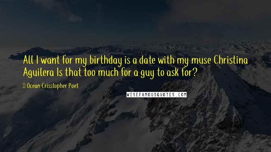 Ocean Crisstopher Poet Quotes: All I want for my birthday is a date with my muse Christina Aguilera Is that too much for a guy to ask for?