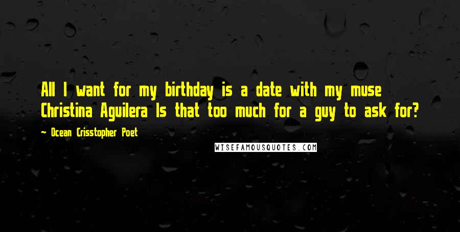 Ocean Crisstopher Poet Quotes: All I want for my birthday is a date with my muse Christina Aguilera Is that too much for a guy to ask for?