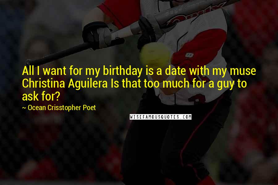 Ocean Crisstopher Poet Quotes: All I want for my birthday is a date with my muse Christina Aguilera Is that too much for a guy to ask for?