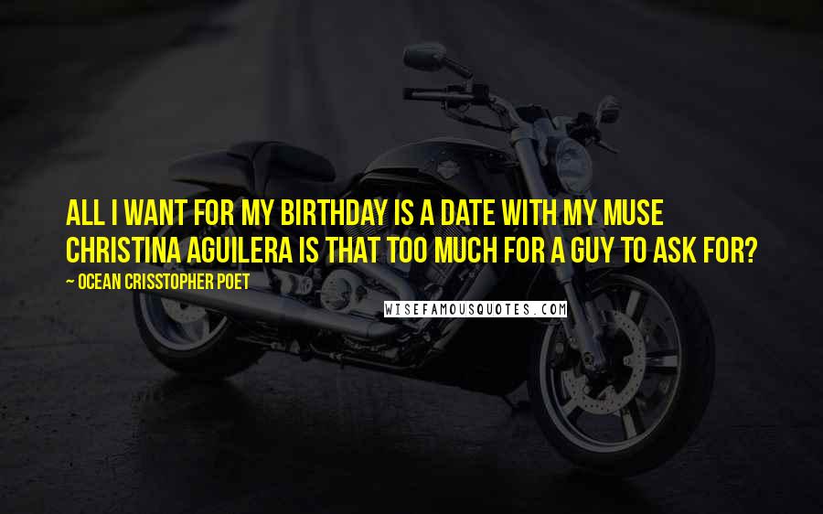 Ocean Crisstopher Poet Quotes: All I want for my birthday is a date with my muse Christina Aguilera Is that too much for a guy to ask for?