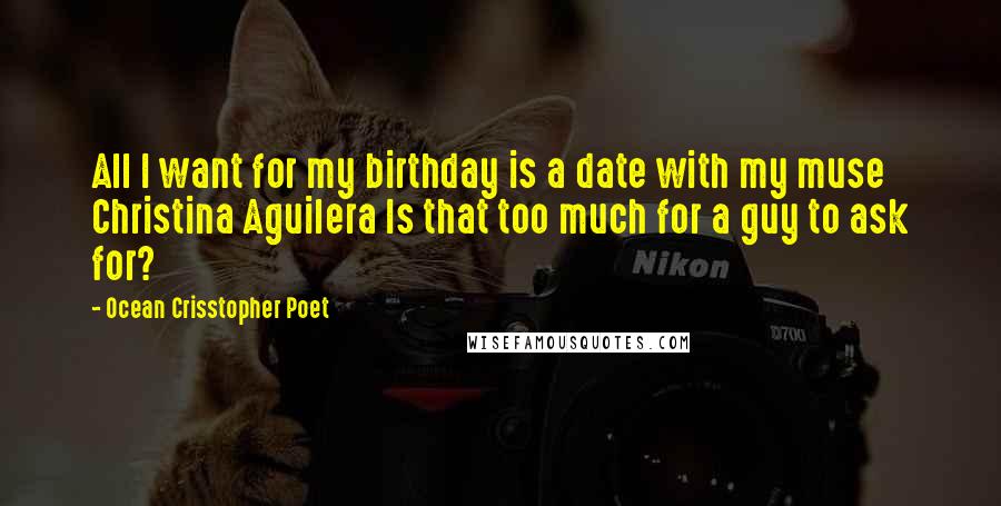 Ocean Crisstopher Poet Quotes: All I want for my birthday is a date with my muse Christina Aguilera Is that too much for a guy to ask for?