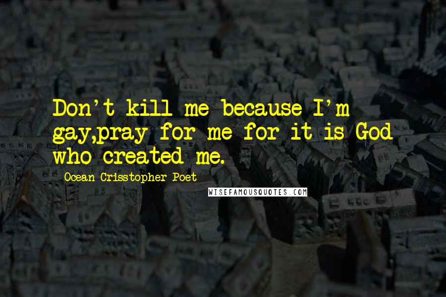 Ocean Crisstopher Poet Quotes: Don't kill me because I'm gay,pray for me for it is God who created me.