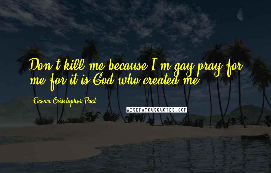 Ocean Crisstopher Poet Quotes: Don't kill me because I'm gay,pray for me for it is God who created me.