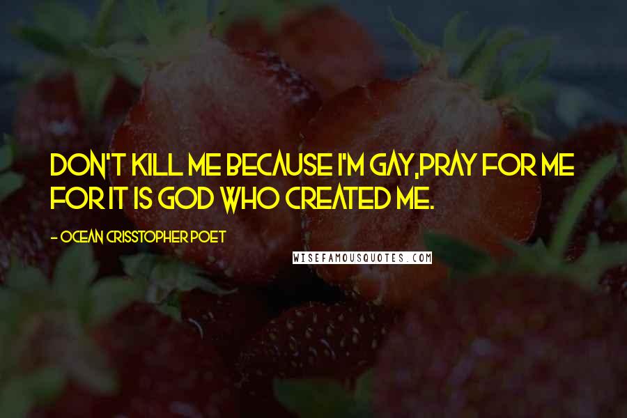 Ocean Crisstopher Poet Quotes: Don't kill me because I'm gay,pray for me for it is God who created me.