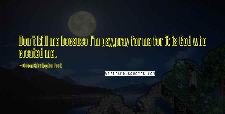 Ocean Crisstopher Poet Quotes: Don't kill me because I'm gay,pray for me for it is God who created me.