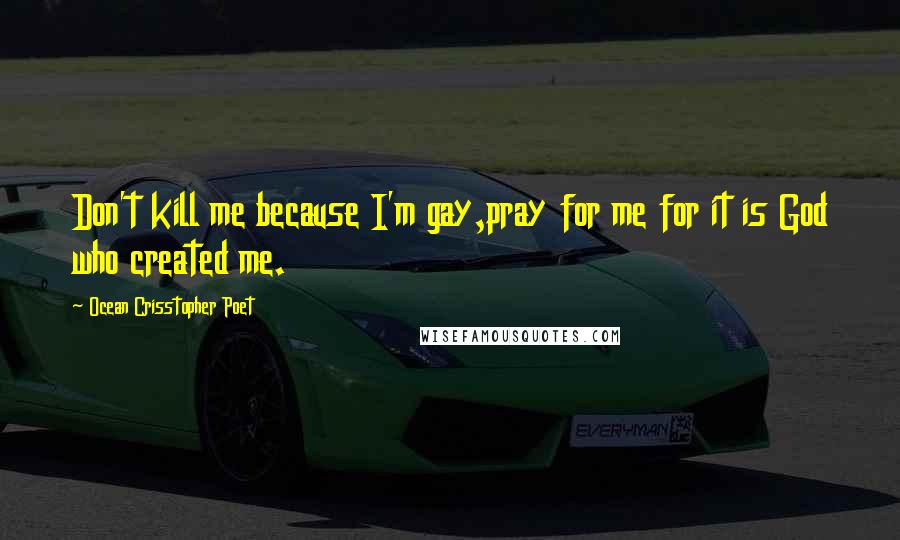 Ocean Crisstopher Poet Quotes: Don't kill me because I'm gay,pray for me for it is God who created me.