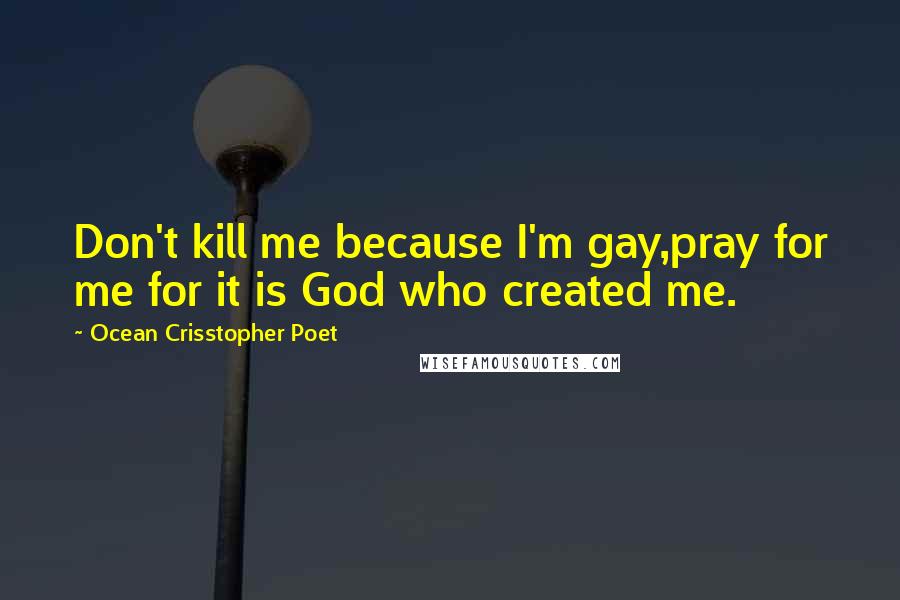 Ocean Crisstopher Poet Quotes: Don't kill me because I'm gay,pray for me for it is God who created me.