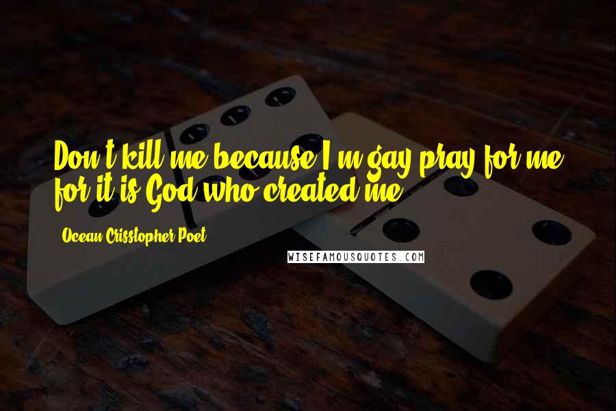 Ocean Crisstopher Poet Quotes: Don't kill me because I'm gay,pray for me for it is God who created me.