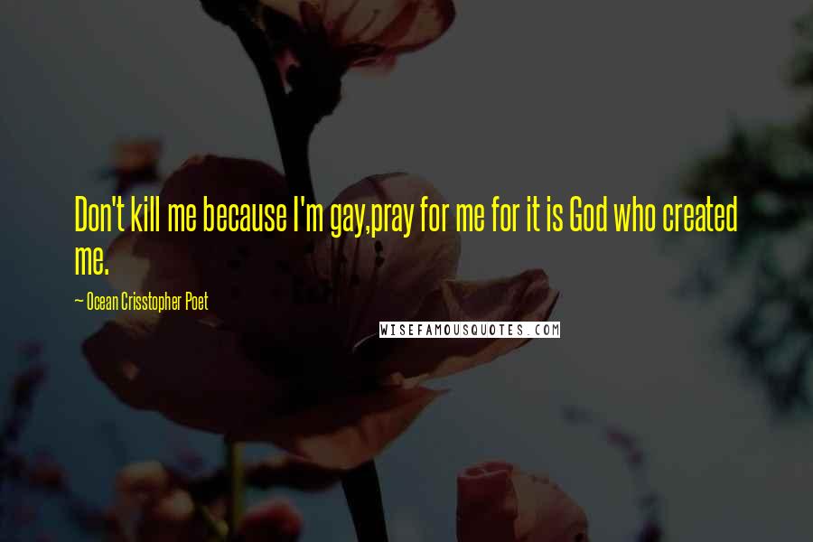 Ocean Crisstopher Poet Quotes: Don't kill me because I'm gay,pray for me for it is God who created me.