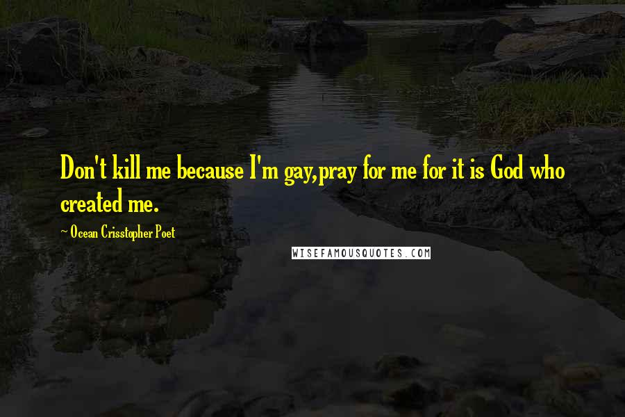 Ocean Crisstopher Poet Quotes: Don't kill me because I'm gay,pray for me for it is God who created me.