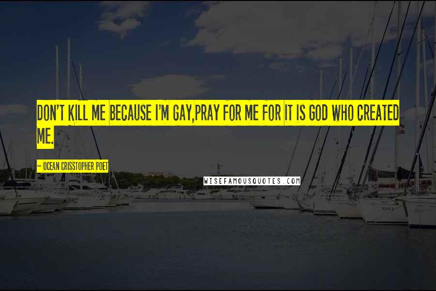 Ocean Crisstopher Poet Quotes: Don't kill me because I'm gay,pray for me for it is God who created me.