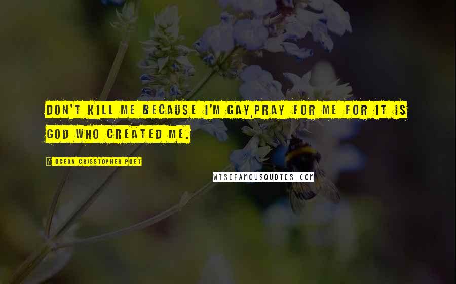 Ocean Crisstopher Poet Quotes: Don't kill me because I'm gay,pray for me for it is God who created me.