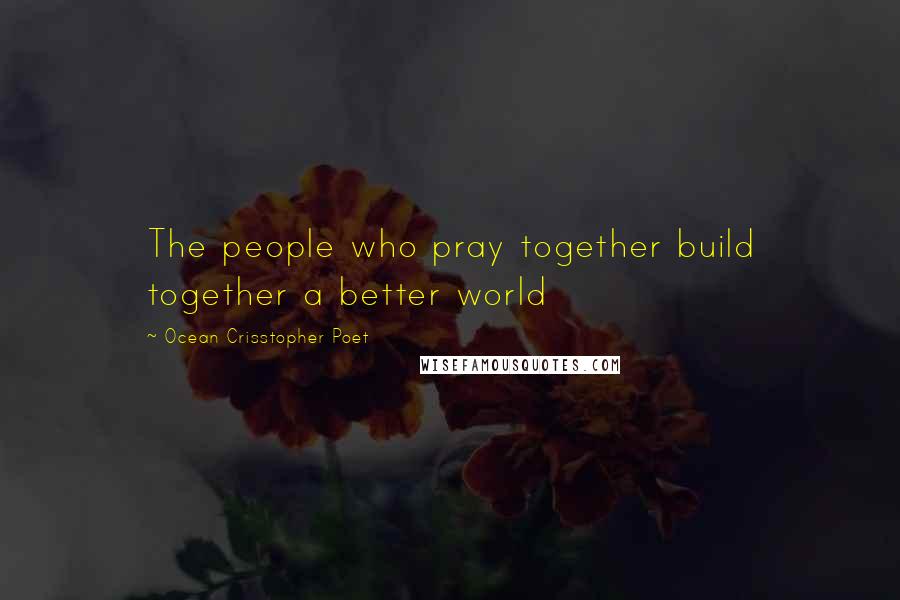 Ocean Crisstopher Poet Quotes: The people who pray together build together a better world
