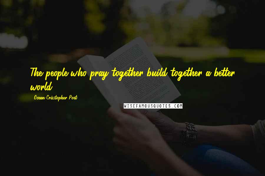 Ocean Crisstopher Poet Quotes: The people who pray together build together a better world