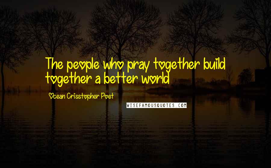 Ocean Crisstopher Poet Quotes: The people who pray together build together a better world