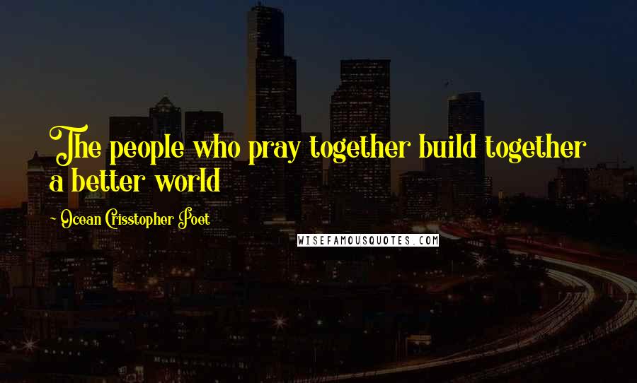 Ocean Crisstopher Poet Quotes: The people who pray together build together a better world
