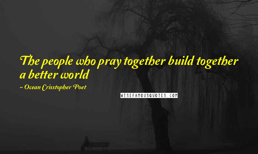 Ocean Crisstopher Poet Quotes: The people who pray together build together a better world