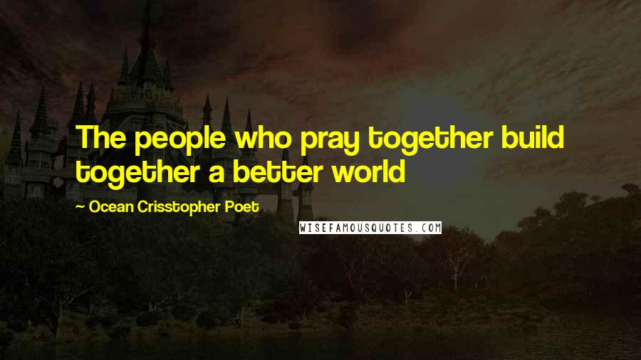 Ocean Crisstopher Poet Quotes: The people who pray together build together a better world