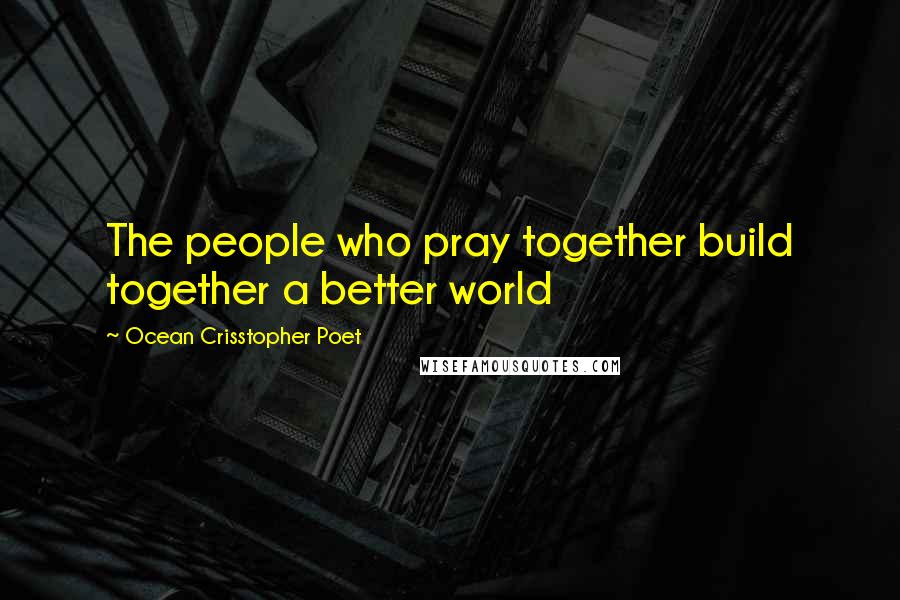 Ocean Crisstopher Poet Quotes: The people who pray together build together a better world