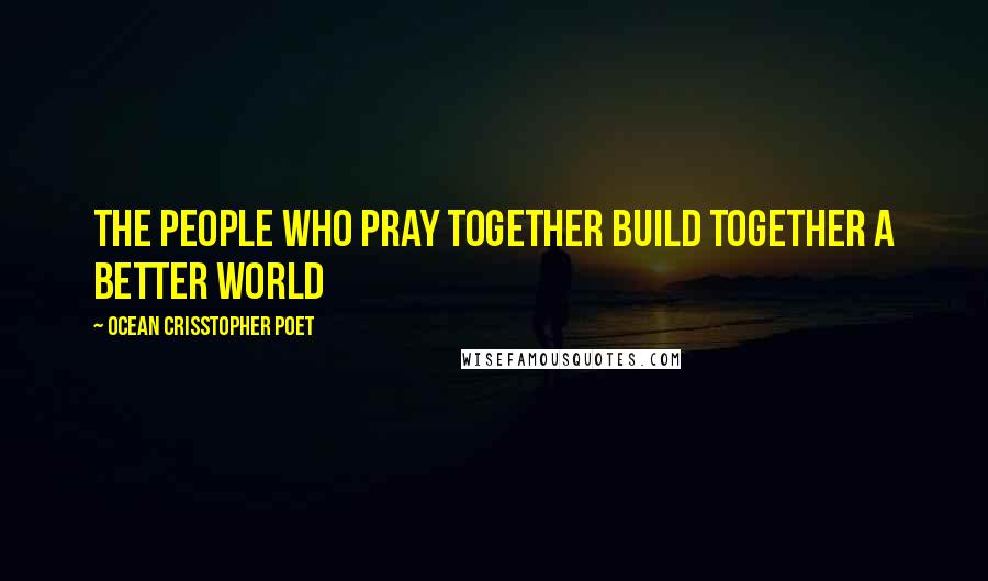 Ocean Crisstopher Poet Quotes: The people who pray together build together a better world