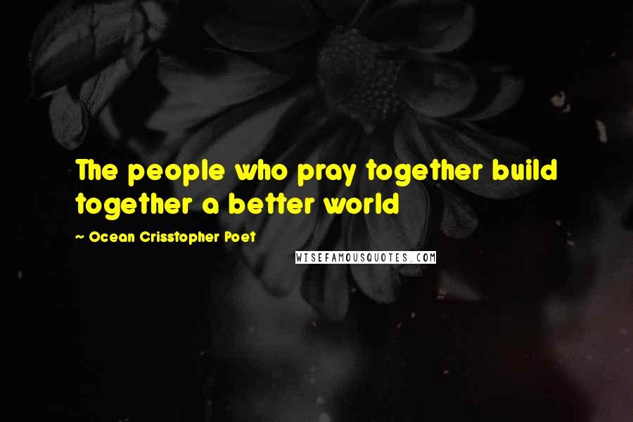 Ocean Crisstopher Poet Quotes: The people who pray together build together a better world