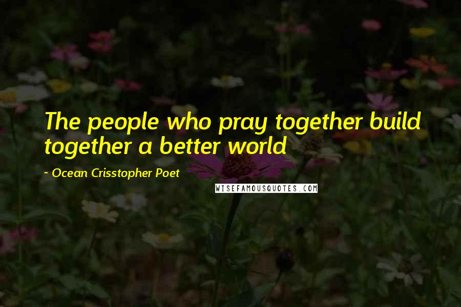 Ocean Crisstopher Poet Quotes: The people who pray together build together a better world