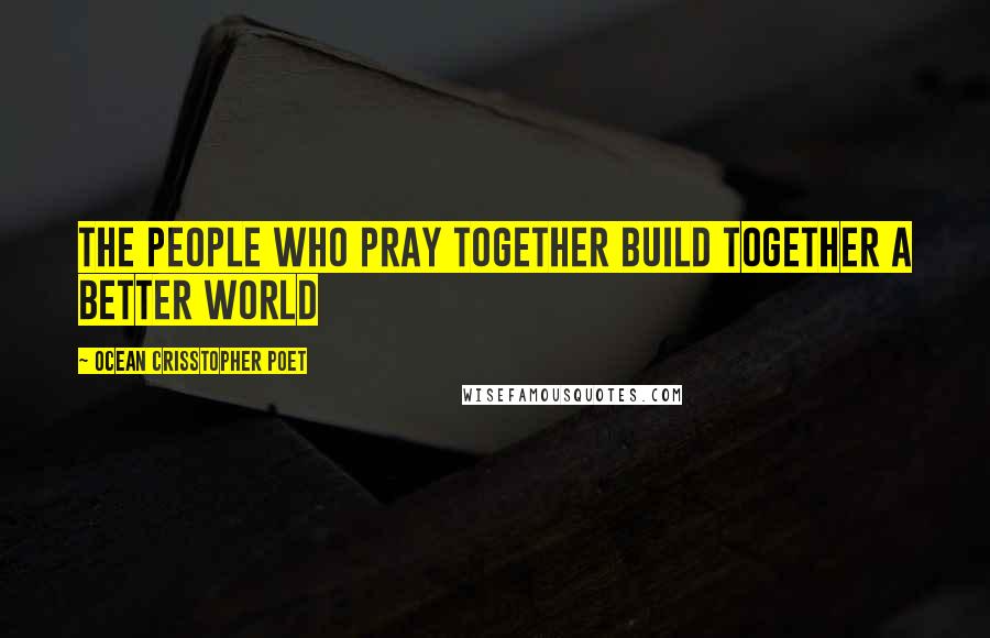 Ocean Crisstopher Poet Quotes: The people who pray together build together a better world