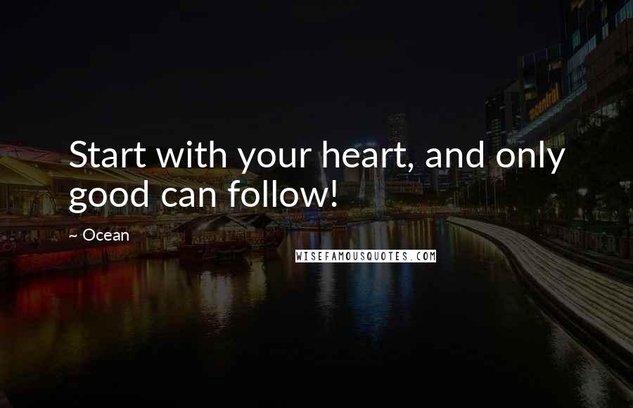 Ocean Quotes: Start with your heart, and only good can follow!