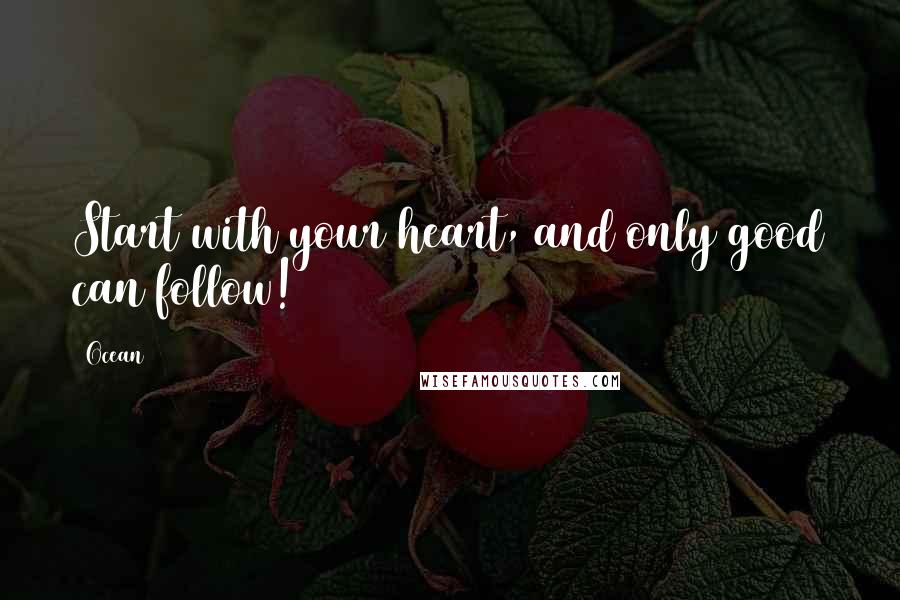 Ocean Quotes: Start with your heart, and only good can follow!