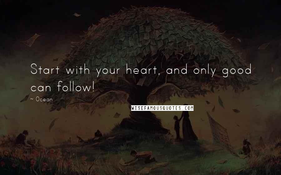 Ocean Quotes: Start with your heart, and only good can follow!