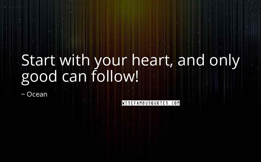 Ocean Quotes: Start with your heart, and only good can follow!