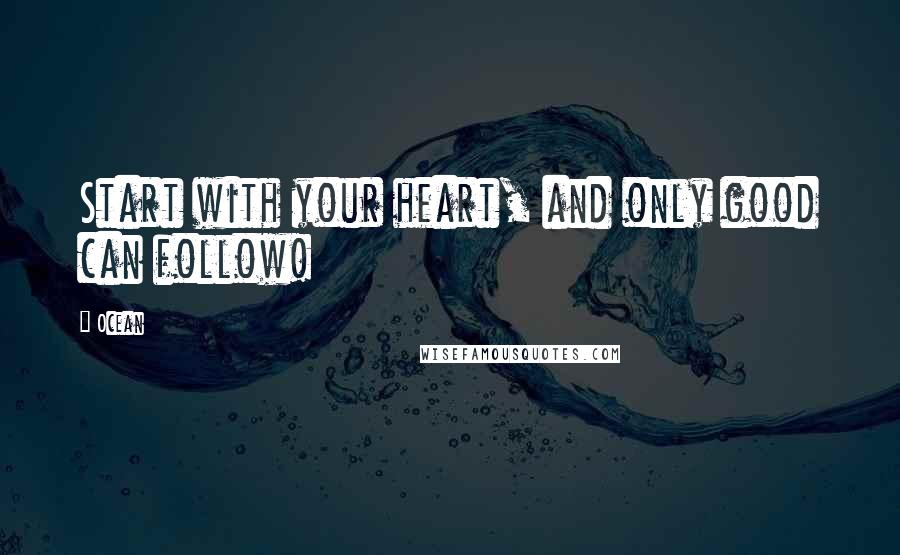 Ocean Quotes: Start with your heart, and only good can follow!