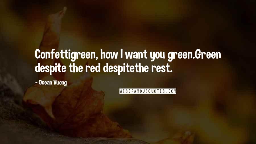 Ocean Vuong Quotes: Confettigreen, how I want you green.Green despite the red despitethe rest.