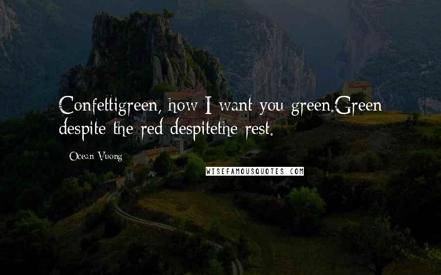 Ocean Vuong Quotes: Confettigreen, how I want you green.Green despite the red despitethe rest.