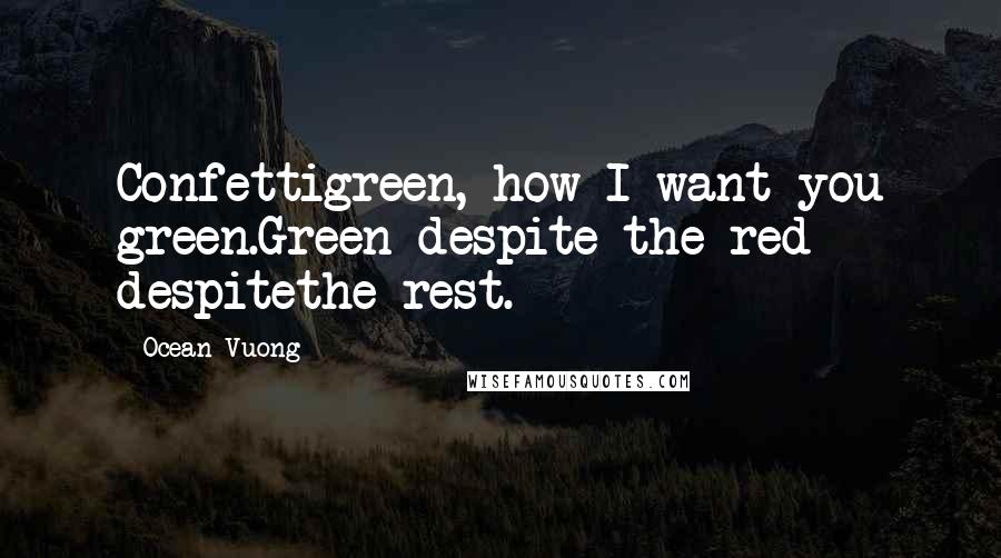 Ocean Vuong Quotes: Confettigreen, how I want you green.Green despite the red despitethe rest.