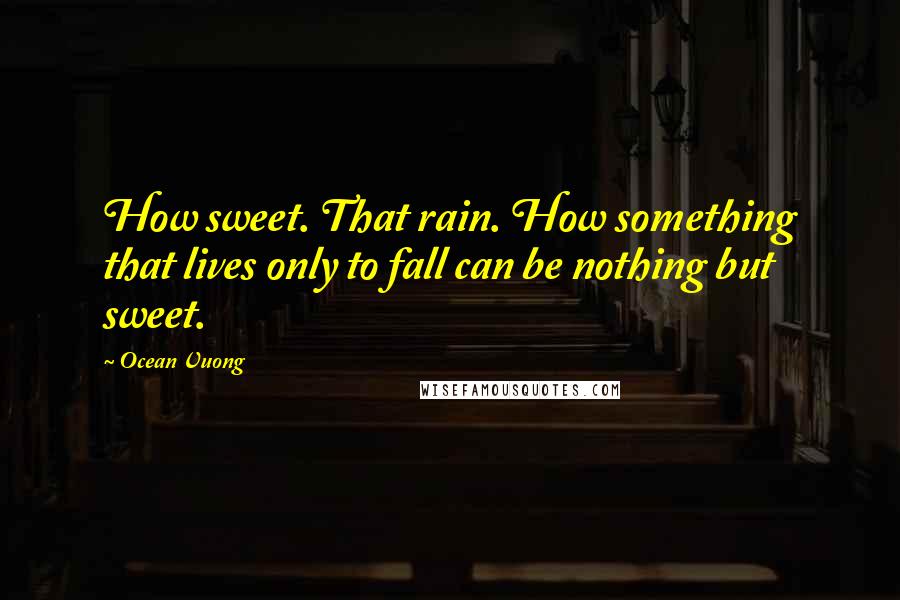 Ocean Vuong Quotes: How sweet. That rain. How something that lives only to fall can be nothing but sweet.